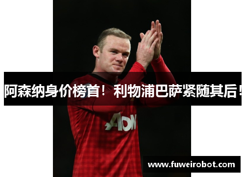 阿森纳身价榜首！利物浦巴萨紧随其后！