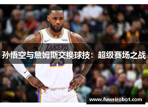 孙悟空与詹姆斯交换球技：超级赛场之战