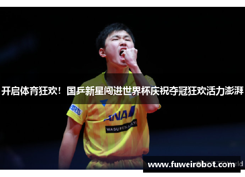 开启体育狂欢！国乒新星闯进世界杯庆祝夺冠狂欢活力澎湃